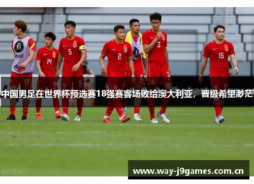 中国男足在世界杯预选赛18强赛客场败给澳大利亚,晋级希望渺茫 中国男足在世界杯预选赛18强赛客场败给澳大利亚,晋级希望渺茫