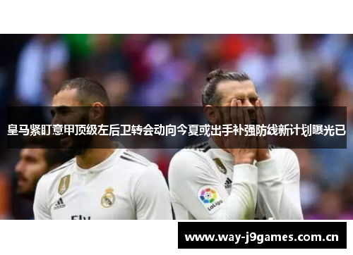 皇马紧盯意甲顶级左后卫转会动向今夏或出手补强防线新计划曝光已 皇马紧盯意甲顶级左后卫转会动向今夏或出手补强防线新计划曝光已